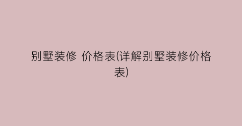 别墅装修 价格表(详解别墅装修价格表)